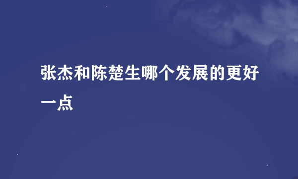 张杰和陈楚生哪个发展的更好一点