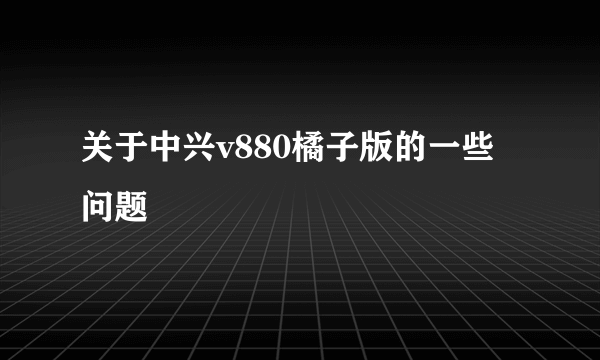 关于中兴v880橘子版的一些问题