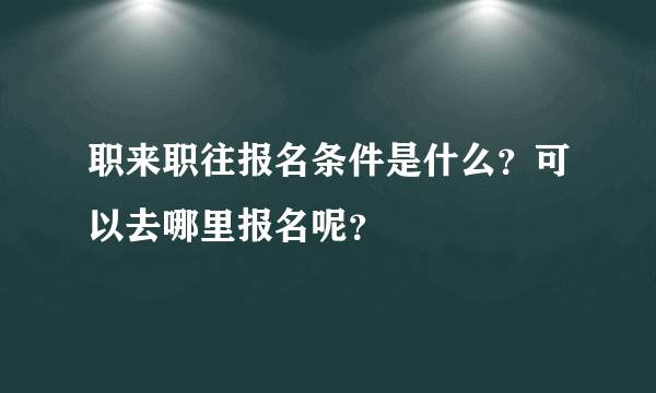 职来职往报名条件是什么？可以去哪里报名呢？