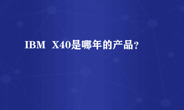 IBM  X40是哪年的产品？