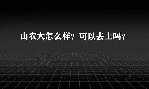 山农大怎么样？可以去上吗？