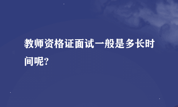 教师资格证面试一般是多长时间呢?