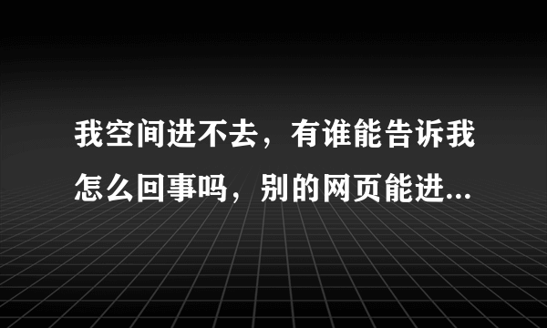 我空间进不去，有谁能告诉我怎么回事吗，别的网页能进，QQ也没问题，我没有分，求求大家啦