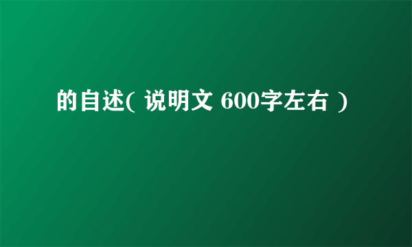 的自述( 说明文 600字左右 )