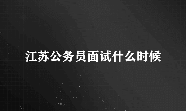 江苏公务员面试什么时候