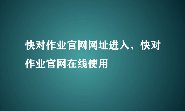 快对作业官网网址进入，快对作业官网在线使用