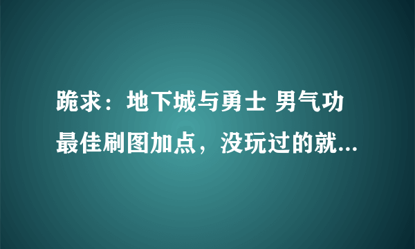 跪求：地下城与勇士 男气功最佳刷图加点，没玩过的就算了，知道的兄弟 别藏了 分享 才是王道，小弟 急需