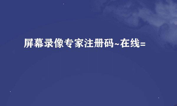 屏幕录像专家注册码~在线=