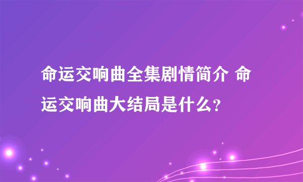 命运交响曲全集剧情简介 命运交响曲大结局是什么？