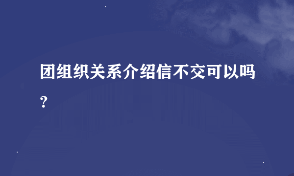 团组织关系介绍信不交可以吗？