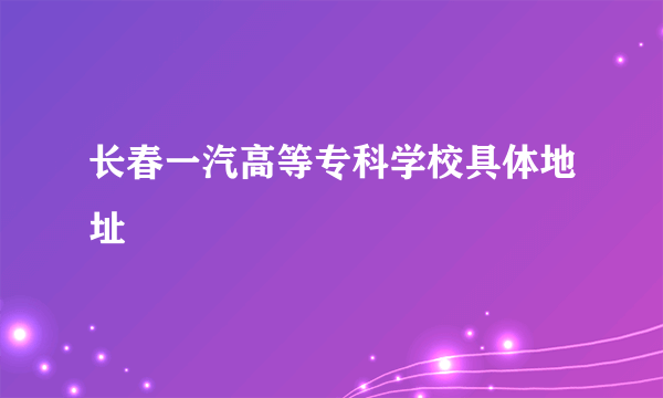 长春一汽高等专科学校具体地址