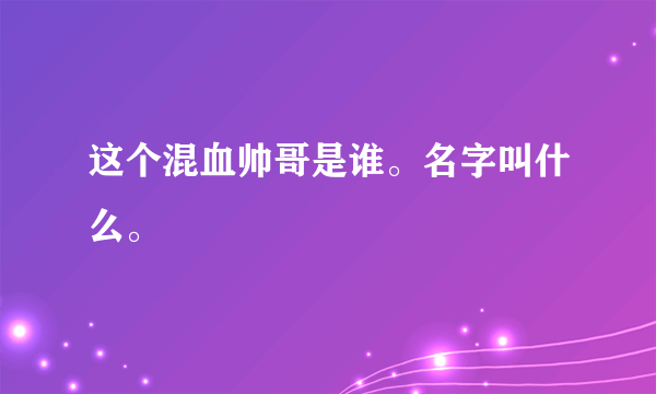 这个混血帅哥是谁。名字叫什么。