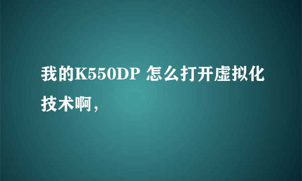 我的K550DP 怎么打开虚拟化技术啊，