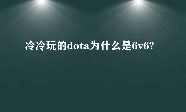 冷冷玩的dota为什么是6v6?