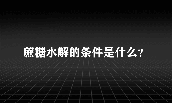 蔗糖水解的条件是什么？