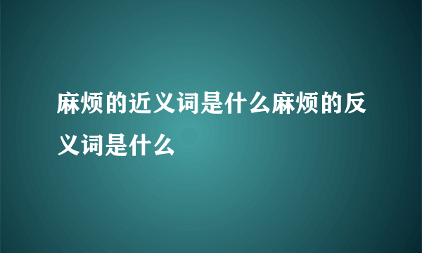 麻烦的近义词是什么麻烦的反义词是什么