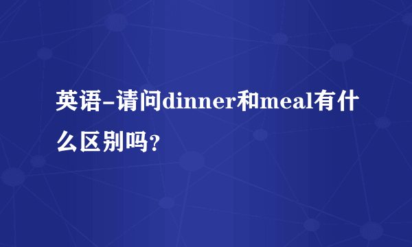 英语-请问dinner和meal有什么区别吗？