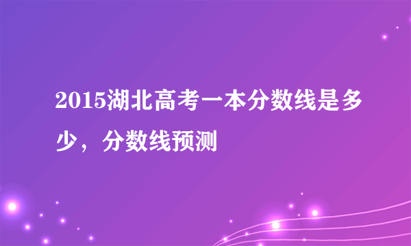 2015湖北高考一本分数线是多少，分数线预测