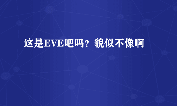 这是EVE吧吗？貌似不像啊