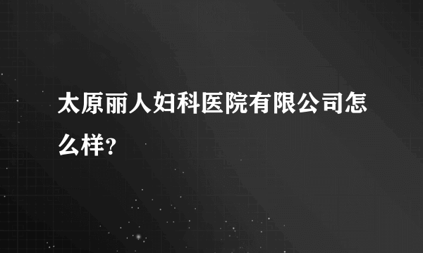 太原丽人妇科医院有限公司怎么样？