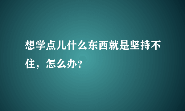 想学点儿什么东西就是坚持不住，怎么办？