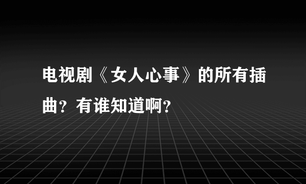 电视剧《女人心事》的所有插曲？有谁知道啊？