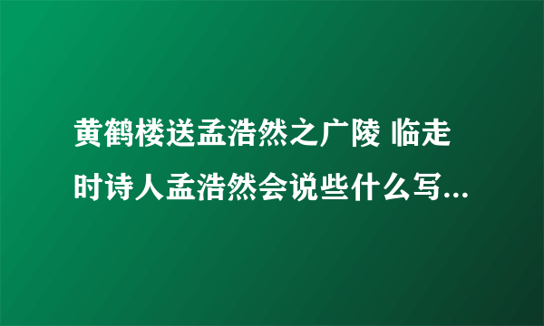 黄鹤楼送孟浩然之广陵 临走时诗人孟浩然会说些什么写一段两人的对话？