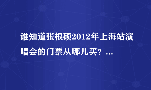 谁知道张根硕2012年上海站演唱会的门票从哪儿买？要多少money？