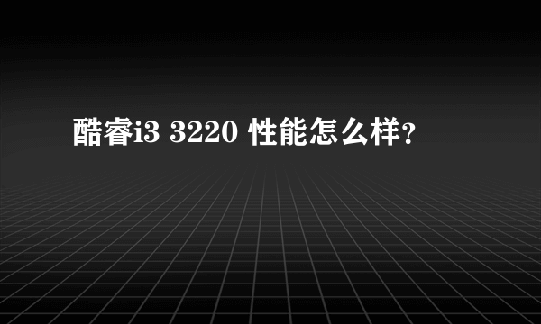 酷睿i3 3220 性能怎么样？