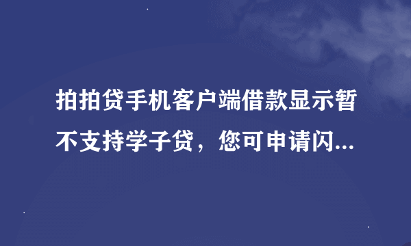 拍拍贷手机客户端借款显示暂不支持学子贷，您可申请闪电额度进行借款是什么情况，怎么解决。