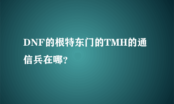 DNF的根特东门的TMH的通信兵在哪？