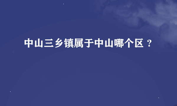 中山三乡镇属于中山哪个区 ?