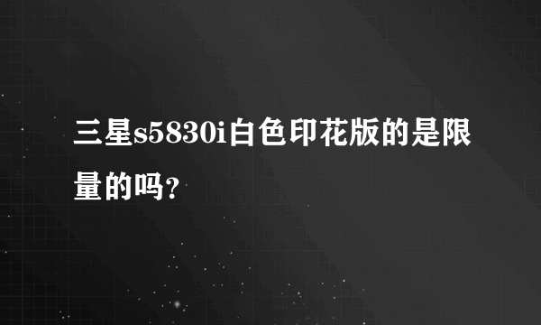 三星s5830i白色印花版的是限量的吗？