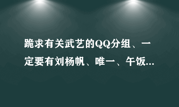 跪求有关武艺的QQ分组、一定要有刘杨帆、唯一、午饭这三个词。。。。