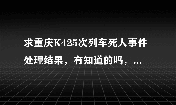 求重庆K425次列车死人事件处理结果，有知道的吗，有结果吗，不要经过，要结果