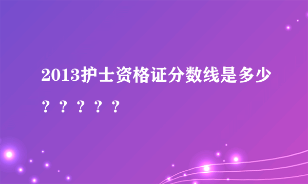 2013护士资格证分数线是多少？？？？？