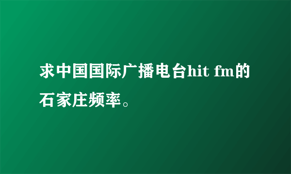 求中国国际广播电台hit fm的石家庄频率。