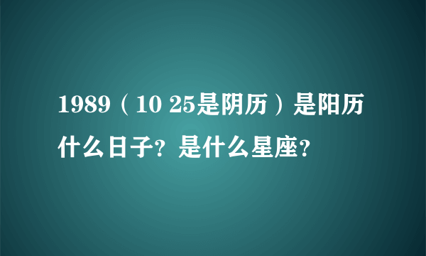 1989（10 25是阴历）是阳历什么日子？是什么星座？