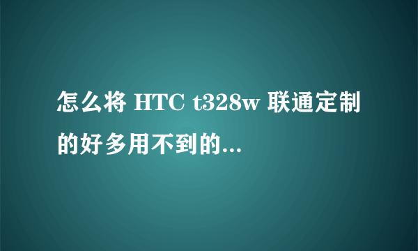 怎么将 HTC t328w 联通定制的好多用不到的软件给卸载。请那位高手仔细的告诉我一下。