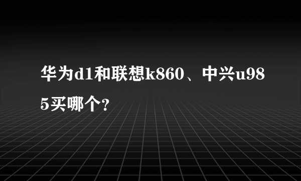 华为d1和联想k860、中兴u985买哪个？