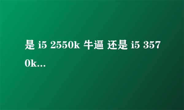 是 i5 2550k 牛逼 还是 i5 3570k 牛逼？ 从 多开 和打游戏 方面的 来讲 i5 3570k 应该秒 fx 8350 无压力吧