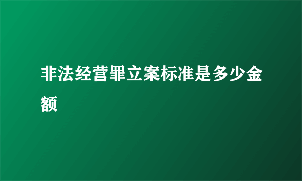 非法经营罪立案标准是多少金额