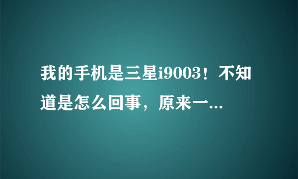 我的手机是三星i9003！不知道是怎么回事，原来一直用得还好。没什么问题。最近就是:我本来装的是个