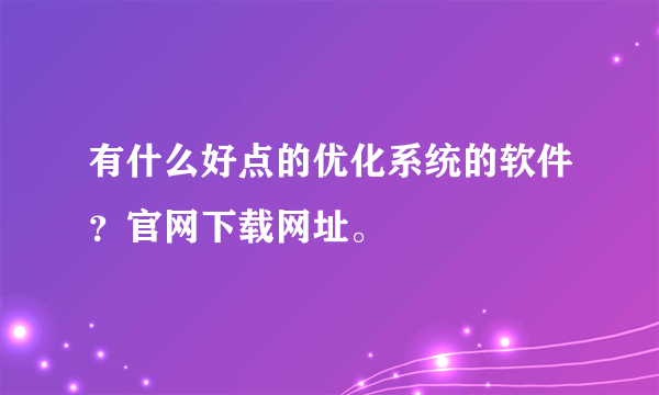 有什么好点的优化系统的软件？官网下载网址。