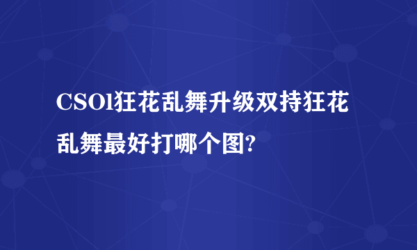 CSOl狂花乱舞升级双持狂花乱舞最好打哪个图?