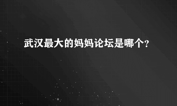 武汉最大的妈妈论坛是哪个？