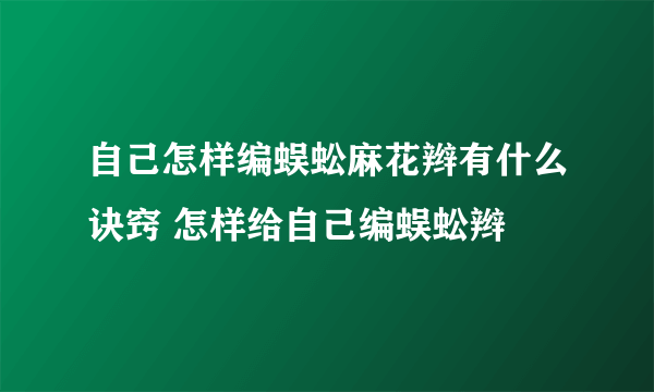 自己怎样编蜈蚣麻花辫有什么诀窍 怎样给自己编蜈蚣辫