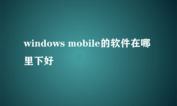 windows mobile的软件在哪里下好