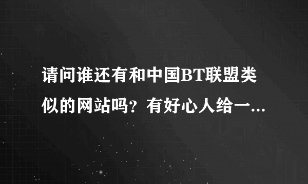 请问谁还有和中国BT联盟类似的网站吗？有好心人给一个吧。觉得BT联盟真的很了！关了真的好可惜。