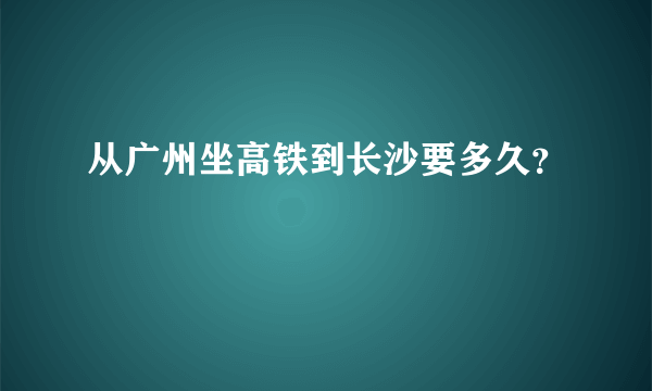 从广州坐高铁到长沙要多久？